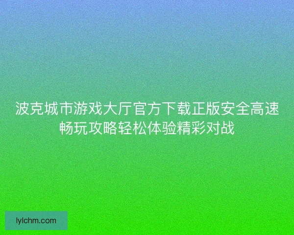 波克城市游戏大厅官方下载正版安全高速畅玩攻略轻松体验精彩对战