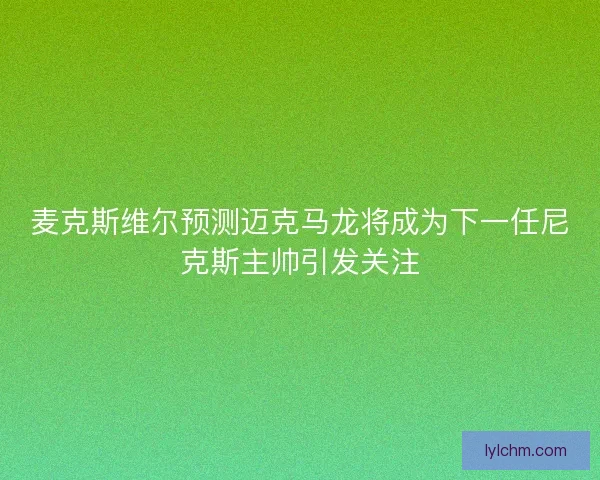 麦克斯维尔预测迈克马龙将成为下一任尼克斯主帅引发关注
