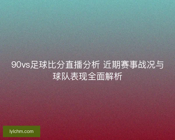90vs足球比分直播分析 近期赛事战况与球队表现全面解析