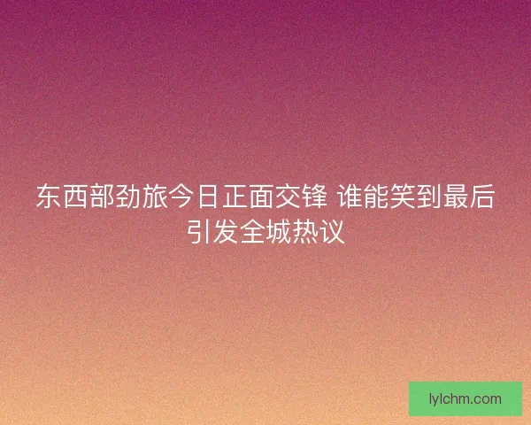 东西部劲旅今日正面交锋 谁能笑到最后引发全城热议