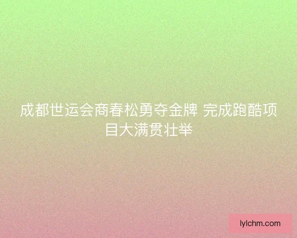成都世运会商春松勇夺金牌 完成跑酷项目大满贯壮举