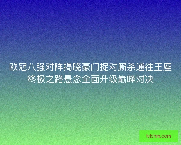 欧冠八强对阵揭晓豪门捉对厮杀通往王座终极之路悬念全面升级巅峰对决