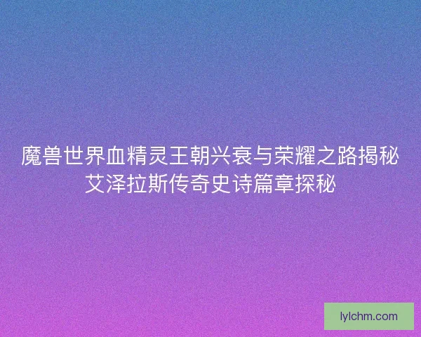 魔兽世界血精灵王朝兴衰与荣耀之路揭秘艾泽拉斯传奇史诗篇章探秘