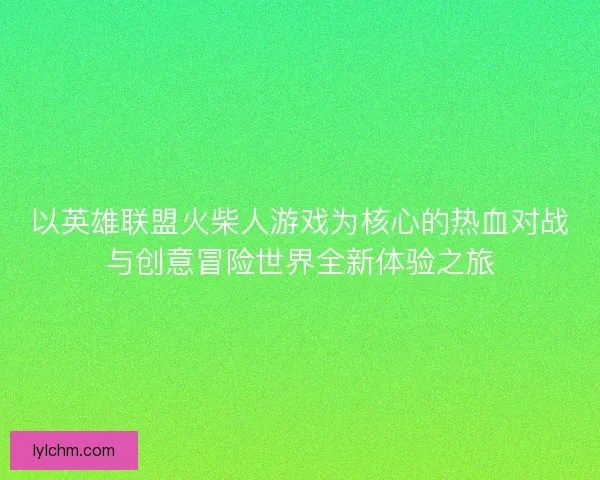 以英雄联盟火柴人游戏为核心的热血对战与创意冒险世界全新体验之旅