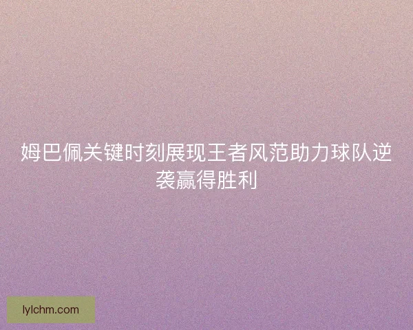 姆巴佩关键时刻展现王者风范助力球队逆袭赢得胜利
